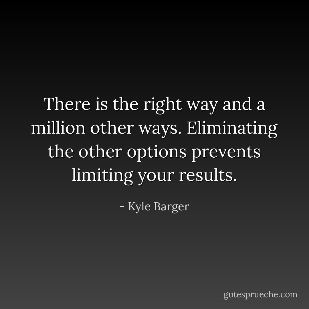 There is the right way and a million other ways. Eliminating the other options prevents limiting your results. - Kyle Barger