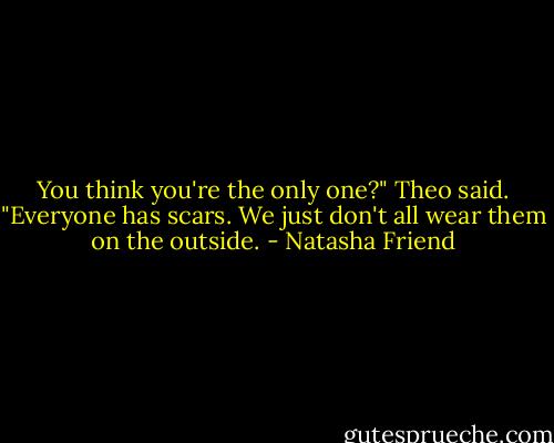 You think you're the only one?" Theo said. "Everyone has scars. We just don't all wear them on the outside. - Natasha Friend