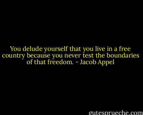 You delude yourself that you live in a free country because you never test the boundaries of that freedom. - Jacob Appel