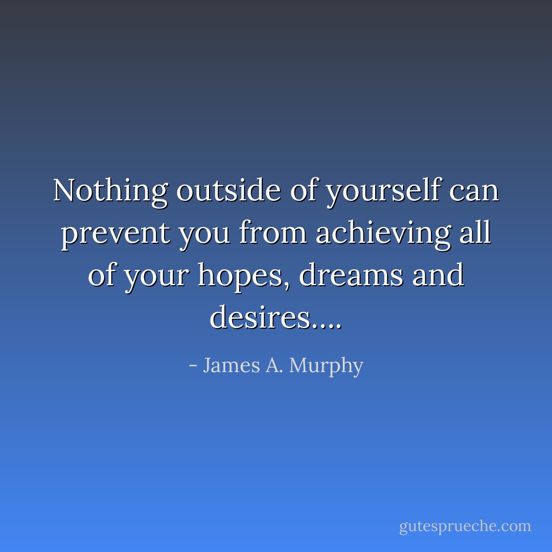 Nothing outside of yourself can prevent you from achieving all of your hopes, dreams and desires…. - James A. Murphy