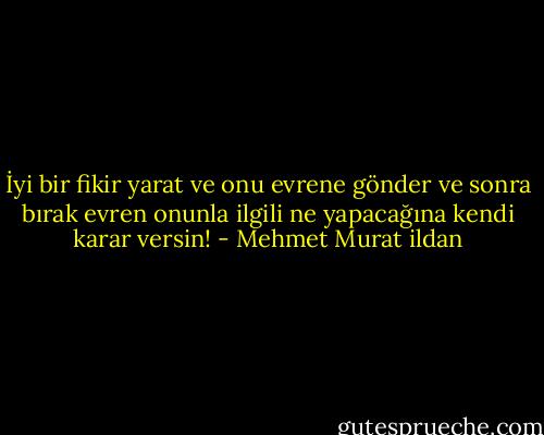 İyi bir fikir yarat ve onu evrene gönder ve sonra bırak evren onunla ilgili ne yapacağına kendi karar versin! - Mehmet Murat ildan