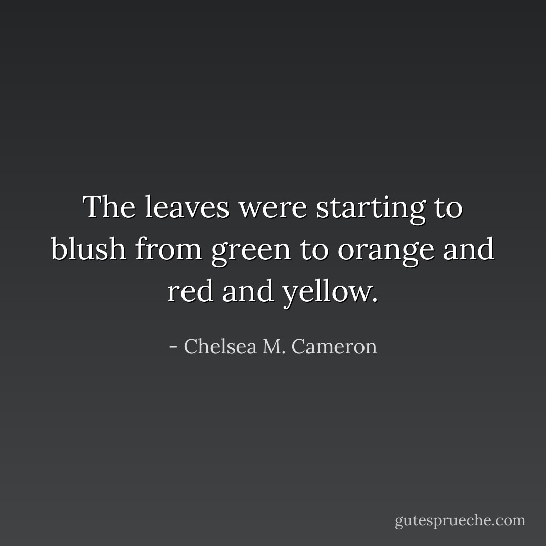 The leaves were starting to blush from green to orange and red and yellow. - Chelsea M. Cameron