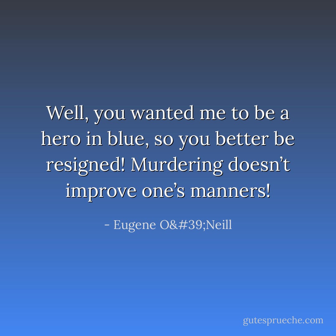 Well, you wanted me to be a hero in blue, so you better be resigned! Murdering doesn’t improve one’s manners! - Eugene O'Neill