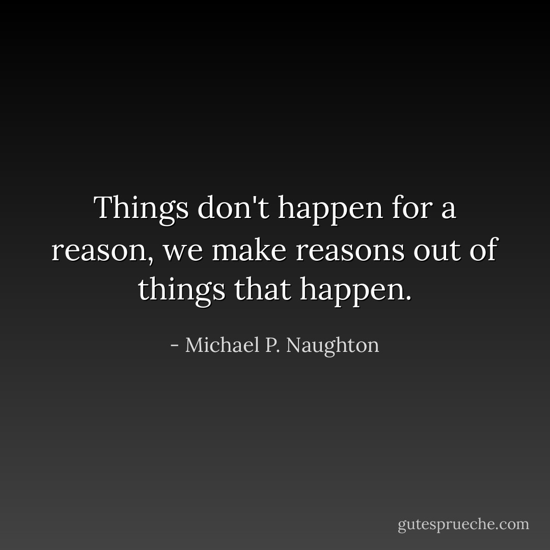 Things don't happen for a reason, we make reasons out of things that happen. - Michael P. Naughton