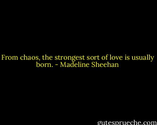 From chaos, the strongest sort of love is usually born. - Madeline Sheehan