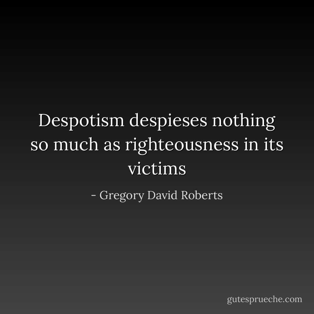 Despotism despieses nothing so much as righteousness in its victims - Gregory David Roberts