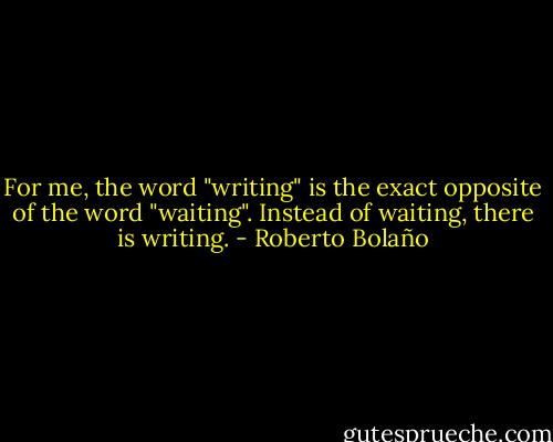For me, the word "writing" is the exact opposite of the word "waiting". Instead of waiting, there is writing. - Roberto Bolaño