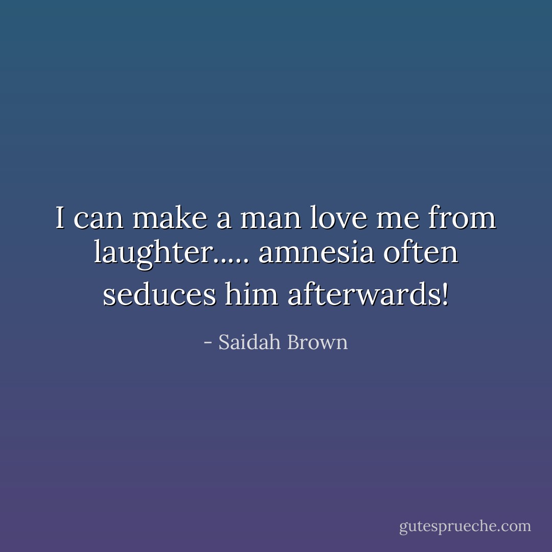 I can make a man love me from laughter.....<br />amnesia often seduces him afterwards! - Saidah Brown
