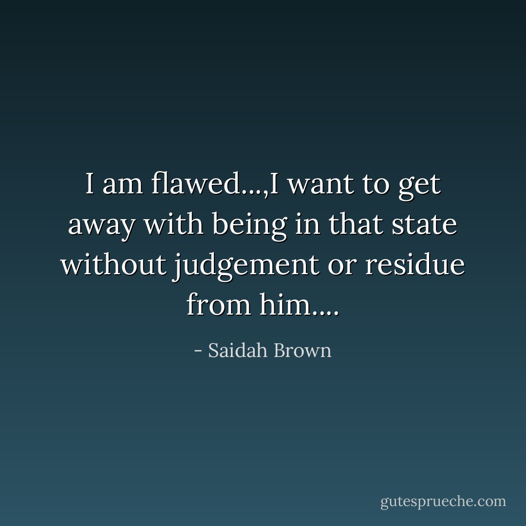 I am flawed...,I want to get away with being in that state without judgement or residue from him.... - Saidah Brown