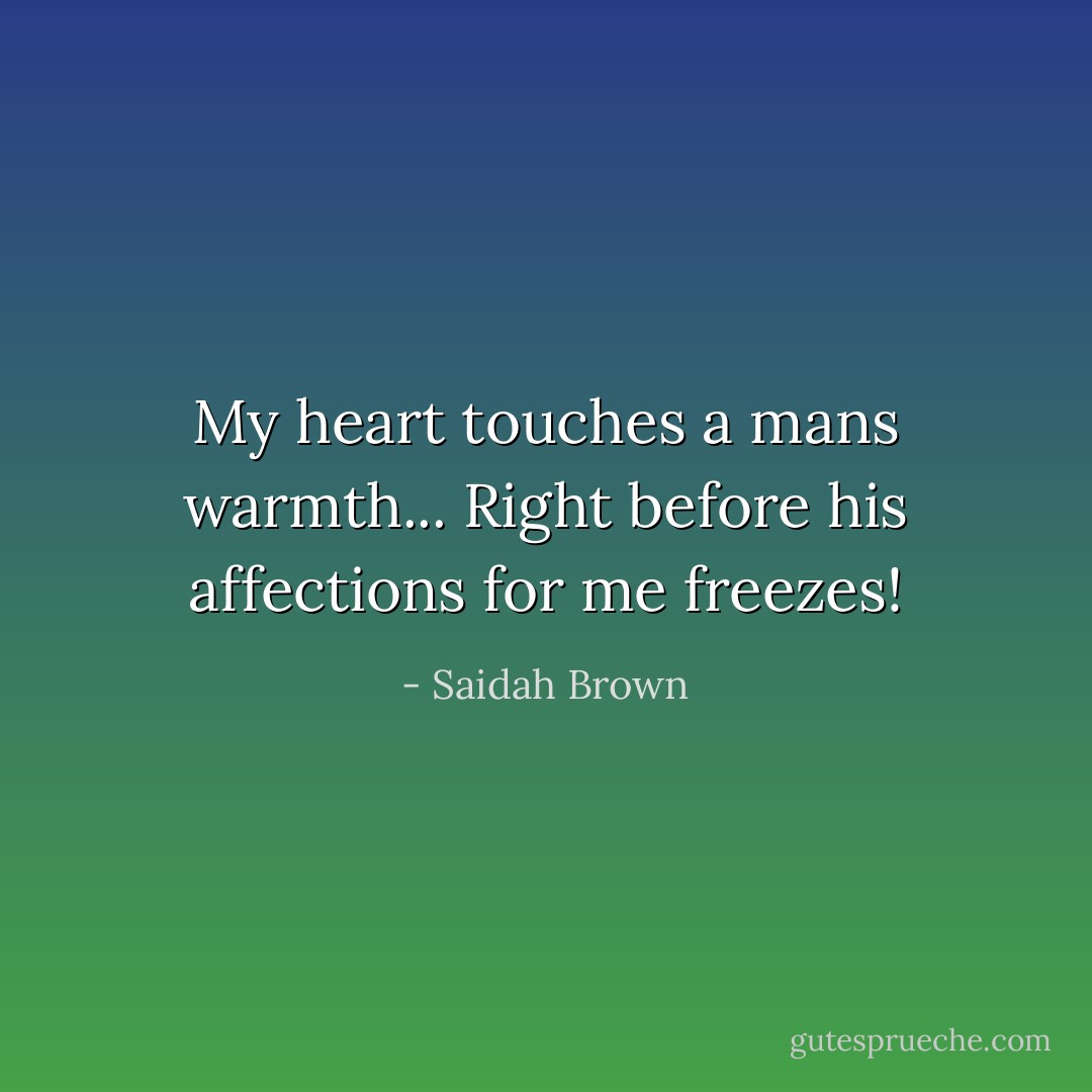 My heart touches a mans warmth... Right before his affections for me freezes! - Saidah Brown