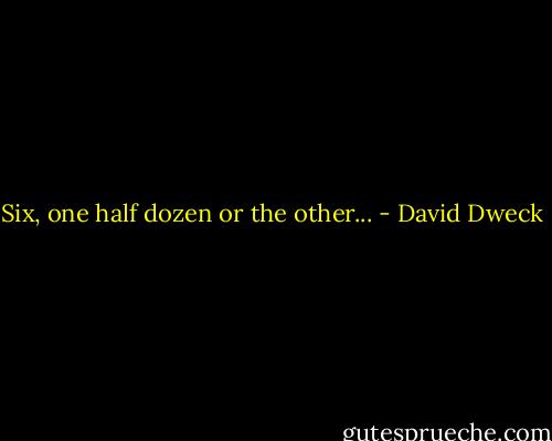 Six, one half dozen or the other... - David Dweck