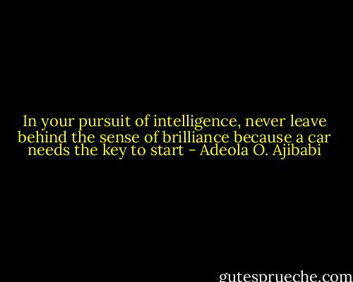 In your pursuit of intelligence, never leave behind the sense of brilliance because a car needs the key to start - Adeola O. Ajibabi
