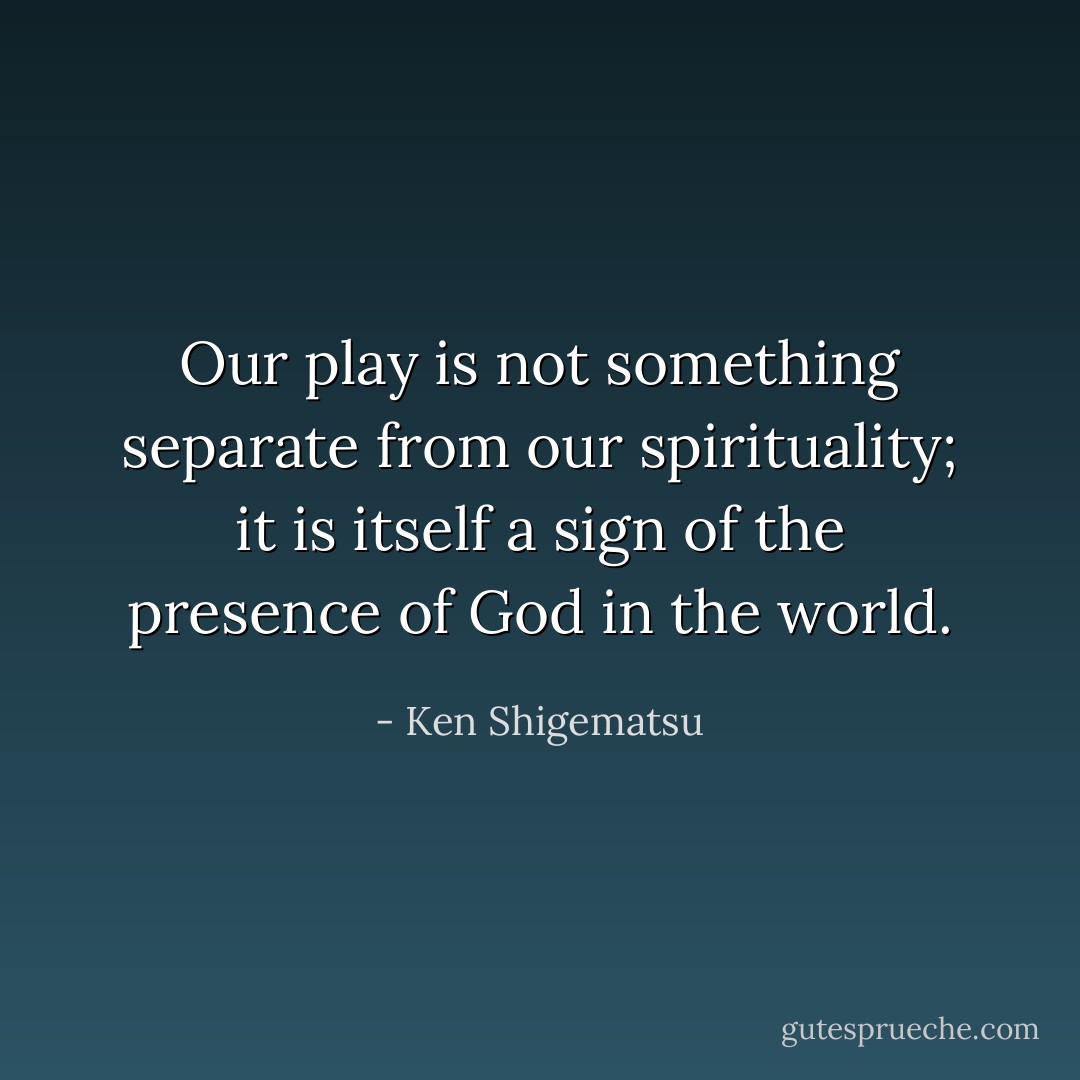 Our play is not something separate from our spirituality; it is itself a sign of the presence of God in the world. - Ken Shigematsu
