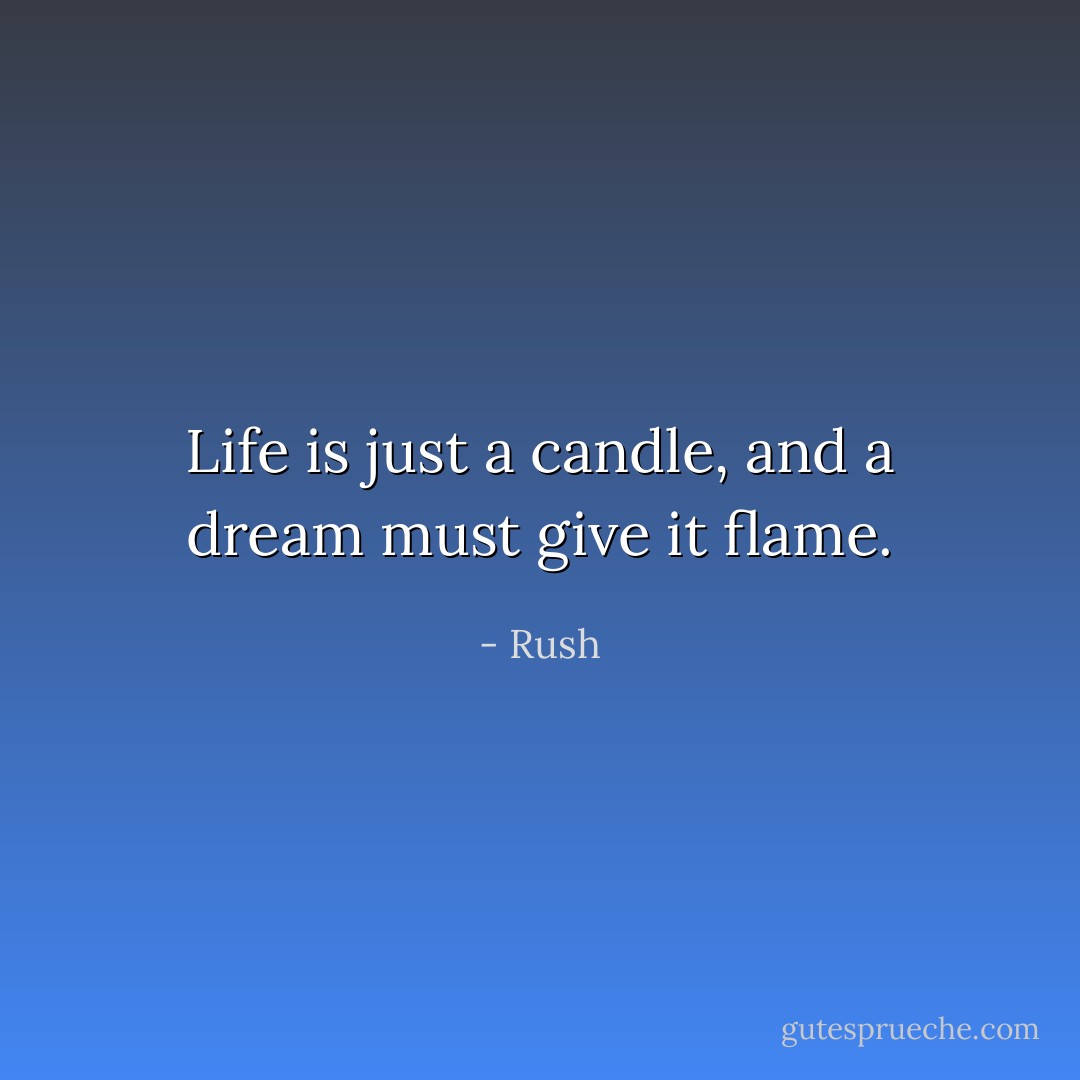 Life is just a candle, and a dream must give it flame. - Rush