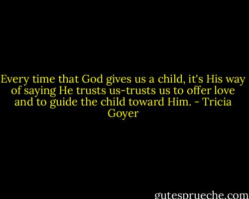Every time that God gives us a child, it's His way of saying He trusts us-trusts us to offer love and to guide the child toward Him. - Tricia Goyer