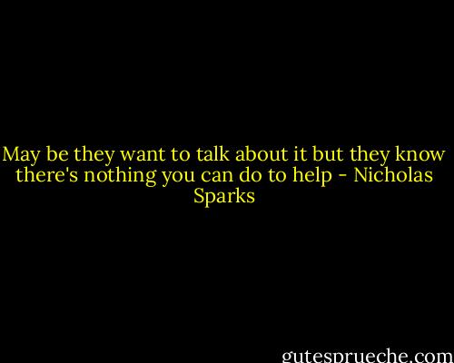 May be they want to talk about it but they know there's nothing you can do to help - Nicholas Sparks
