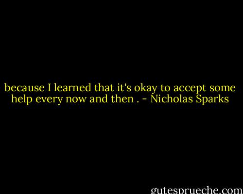 because I learned that it's okay to accept some help every now and then . - Nicholas Sparks