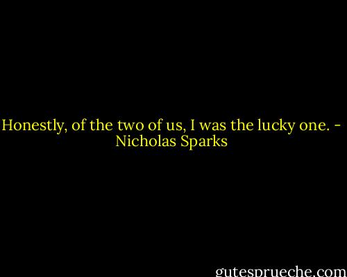 Honestly, of the two of us, I was the lucky one. - Nicholas Sparks