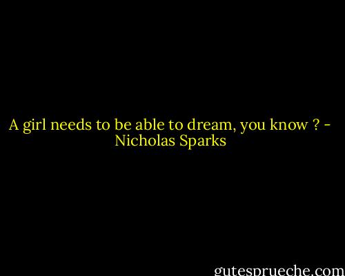 A girl needs to be able to dream, you know ? - Nicholas Sparks