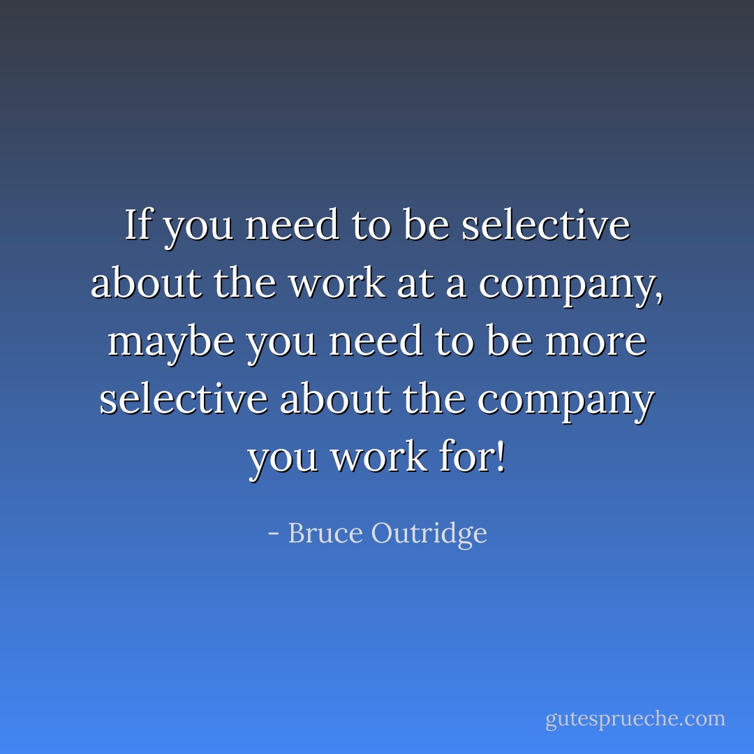 If you need to be selective about the work at a company, maybe you need to be more selective about the company you work for! - Bruce Outridge