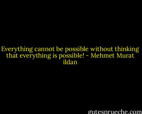 Everything cannot be possible without thinking that everything is possible! - Mehmet Murat ildan