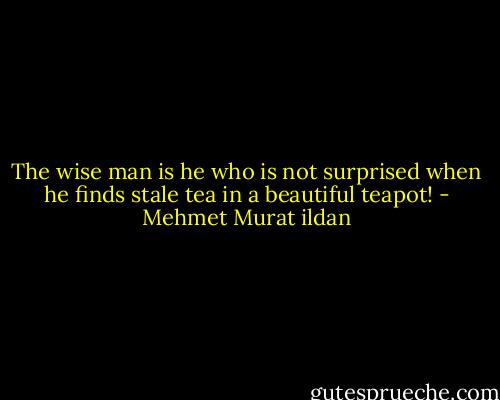 The wise man is he who is not surprised when he finds stale tea in a beautiful teapot! - Mehmet Murat ildan