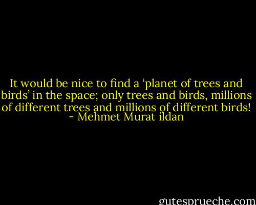 It would be nice to find a ‘planet of trees and birds’ in the space; only trees and birds, millions of different trees and millions of different birds! - Mehmet Murat ildan