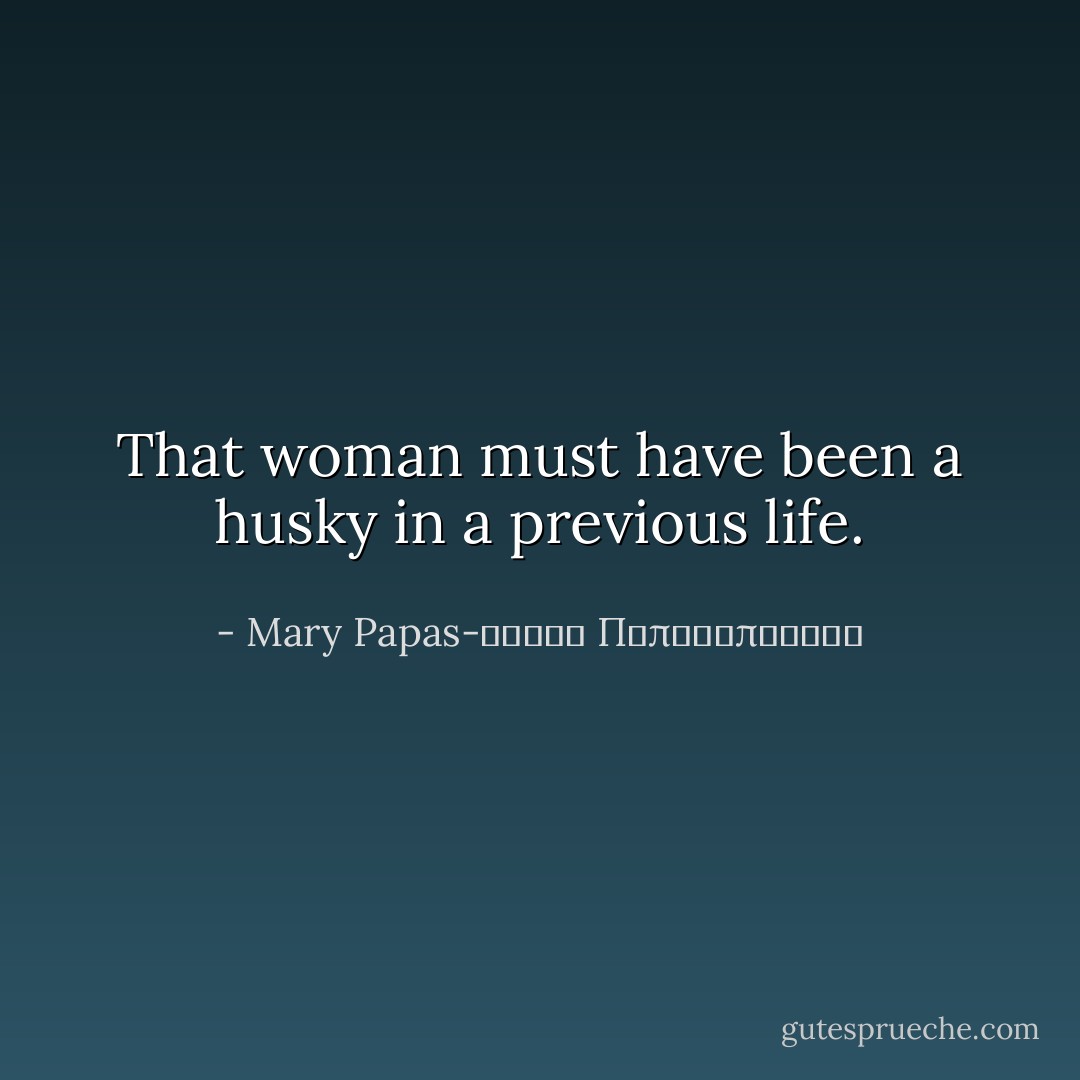 That woman must have been a husky in a previous life. - Mary Papas-Μαρία Παπαδοπούλου