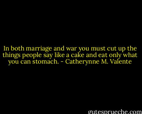 In both marriage and war you must cut up the things people say like a cake and eat only what you can stomach. - Catherynne M. Valente