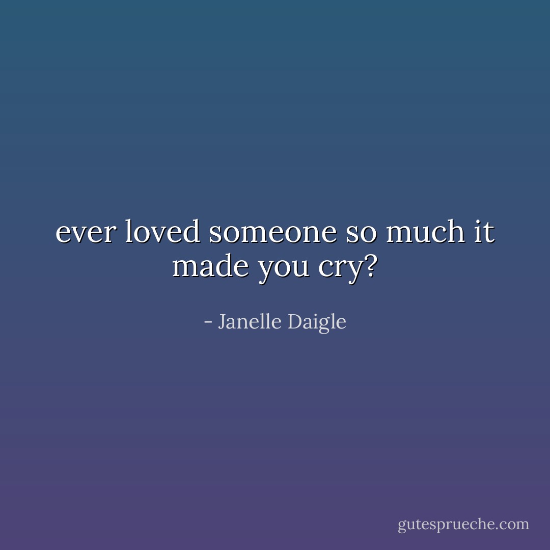 ever loved someone so much it made you cry? - Janelle Daigle