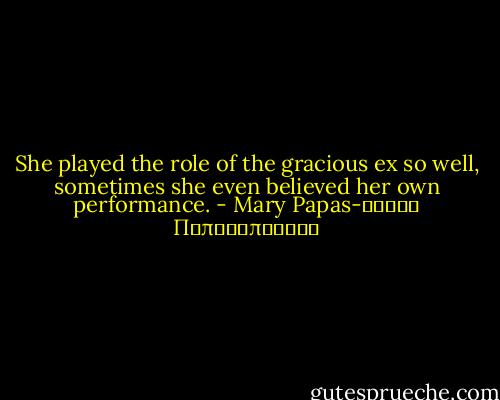 She played the role of the gracious ex so well, sometimes she even believed her own performance. - Mary Papas-Μαρία Παπαδοπούλου