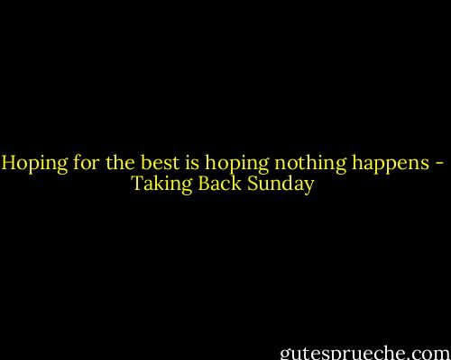 Hoping for the best is hoping nothing happens - Taking Back Sunday