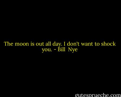 The moon is out all day. I don't want to shock you. - Bill  Nye