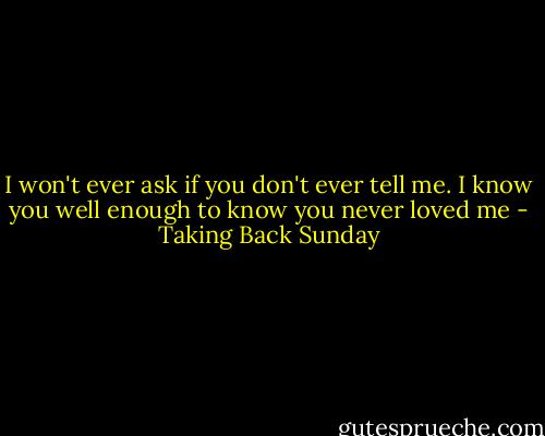 I won't ever ask if you don't ever tell me.<br />I know you well enough to know you never loved me - Taking Back Sunday