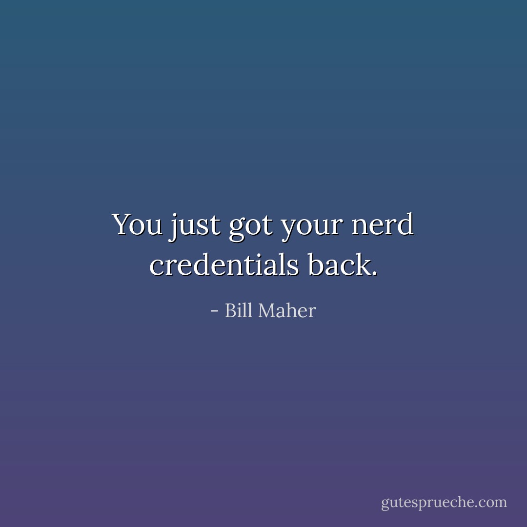 You just got your nerd credentials back. - Bill Maher
