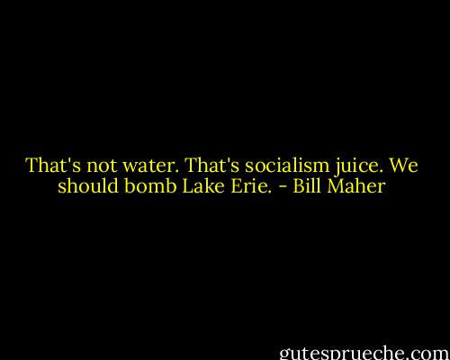 That's not water. That's socialism juice. We should bomb Lake Erie. - Bill Maher