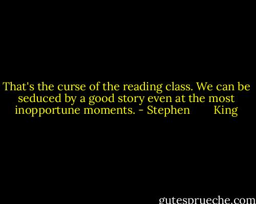 That's the curse of the reading class. We can be seduced by a good story even at the most inopportune moments. - Stephen        King