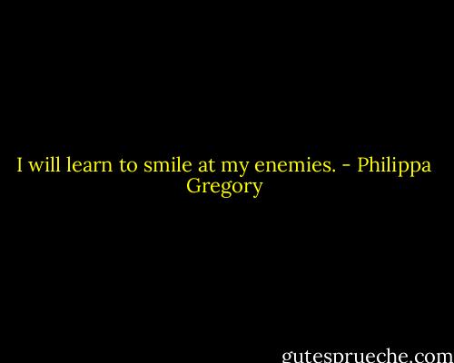 I will learn to smile at my enemies. - Philippa Gregory