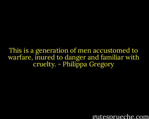 This is a generation of men accustomed to warfare, inured to danger and familiar with cruelty. - Philippa Gregory