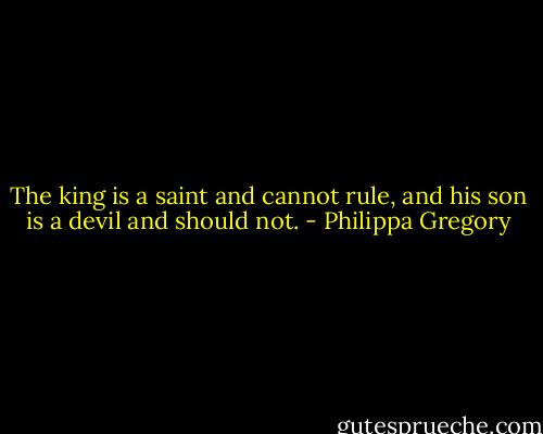 The king is a saint and cannot rule, and his son is a devil and should not. - Philippa Gregory
