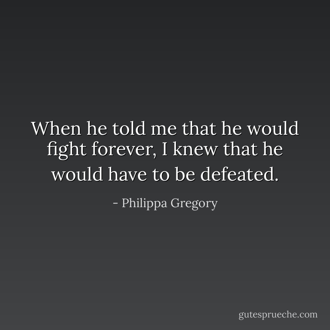 When he told me that he would fight forever, I knew that he would have to be defeated. - Philippa Gregory