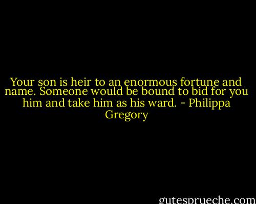 Your son is heir to an enormous fortune and name. Someone would be bound to bid for you him and take him as his ward. - Philippa Gregory