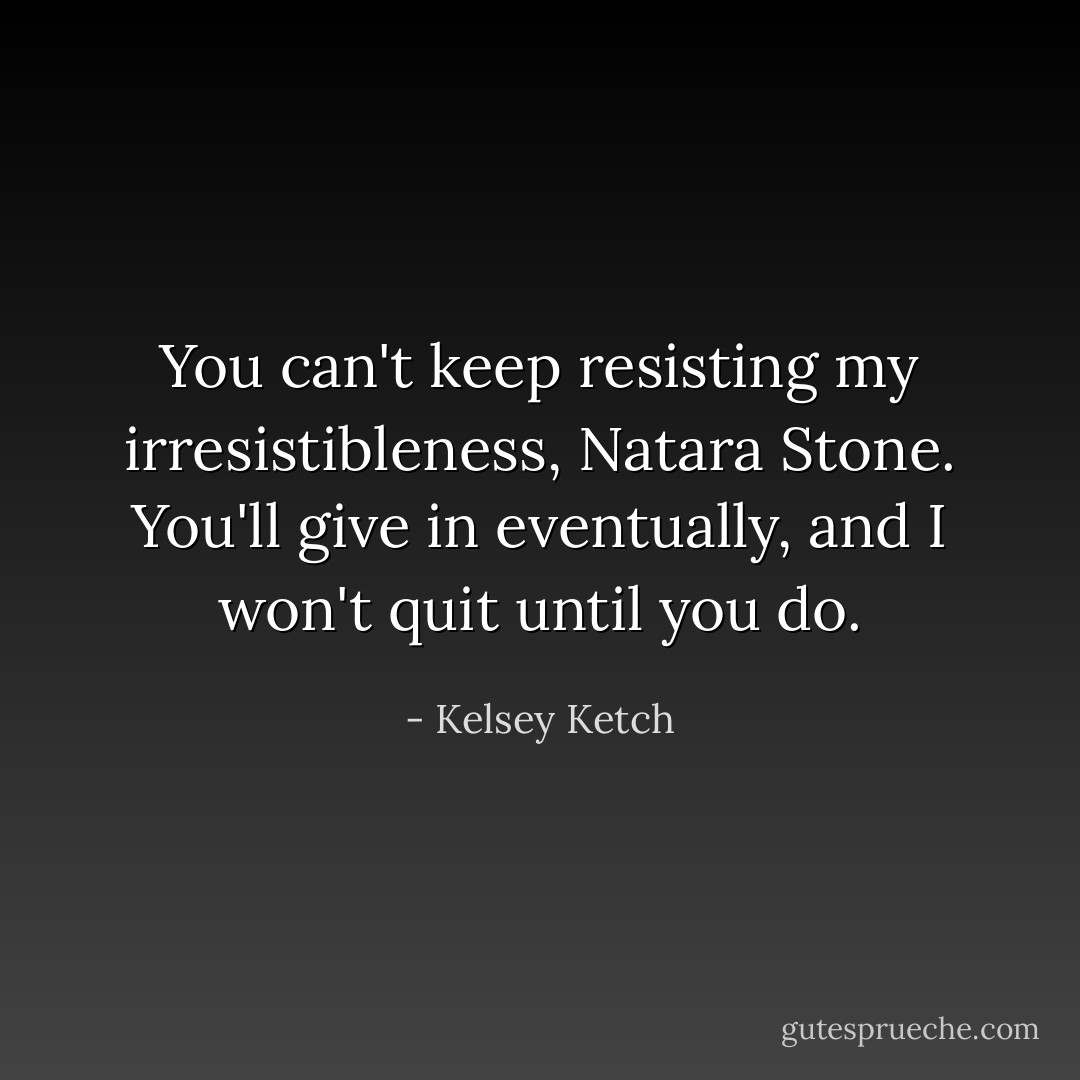 You can't keep resisting my irresistibleness, Natara Stone. You'll give in eventually, and I won't quit until you do. - Kelsey Ketch