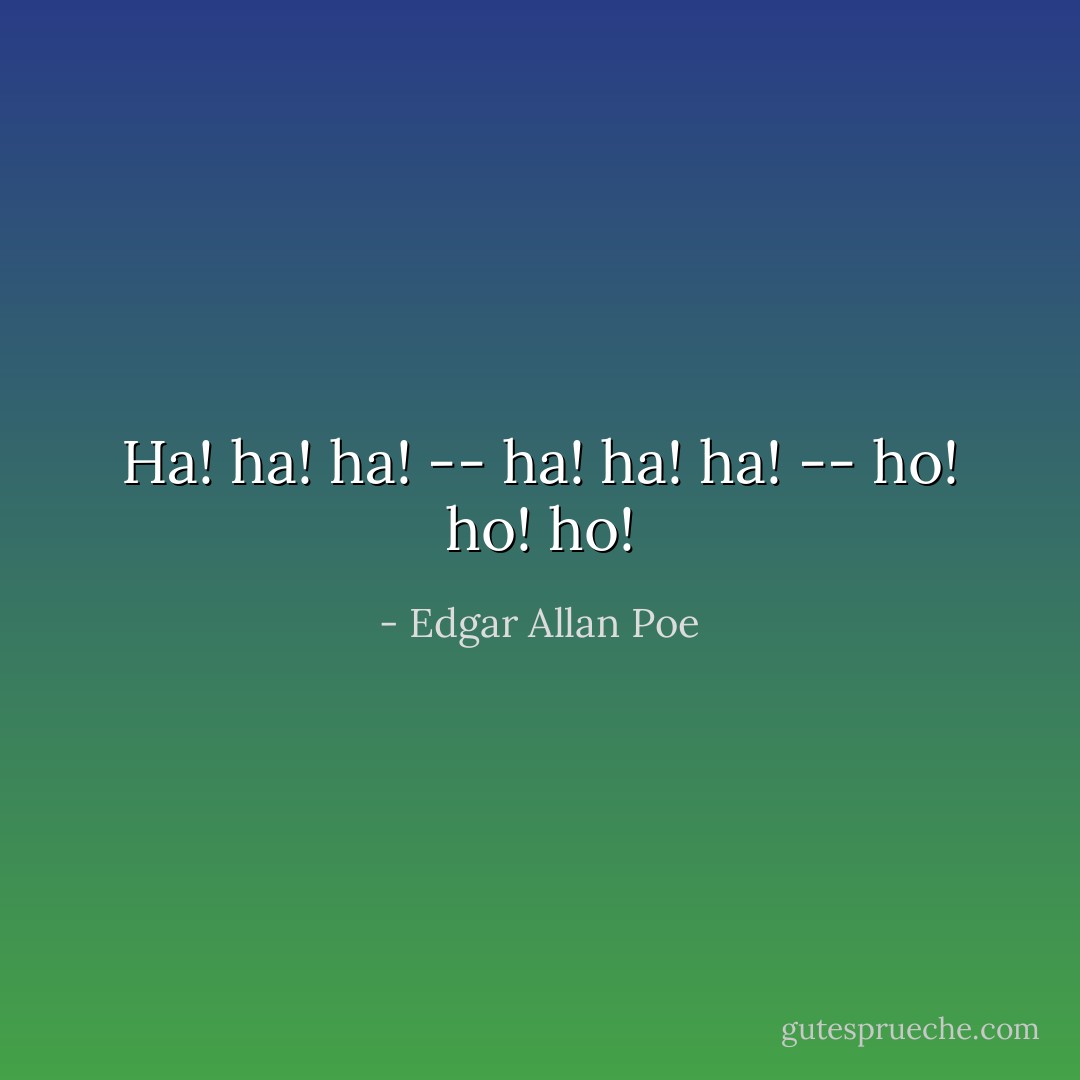 Ha! ha! ha! -- ha! ha! ha! -- ho! ho! ho! - Edgar Allan Poe