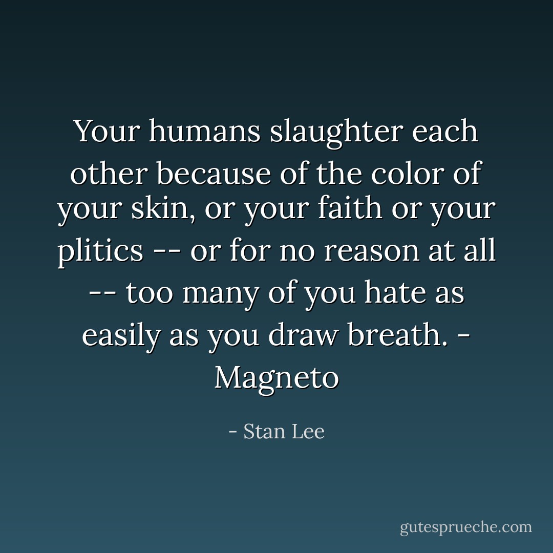 Your humans slaughter each other because of the color of your skin, or your faith or your plitics -- or for no reason at all -- too many of you hate as easily as you draw breath. - Magneto - Stan Lee