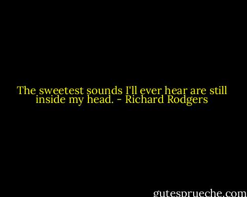The sweetest sounds I'll ever hear are still inside my head. - Richard Rodgers