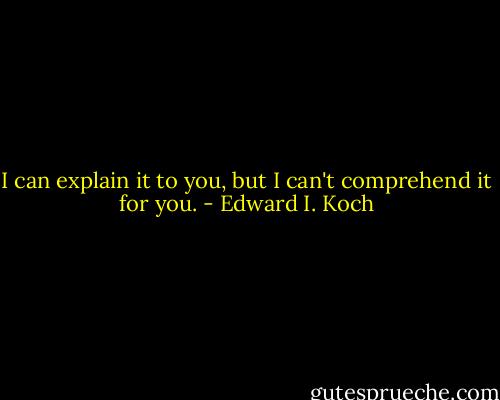 I can explain it to you, but I can't comprehend it for you. - Edward I. Koch