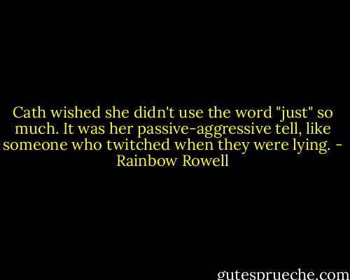 Cath wished she didn't use the word "just" so much. It was her passive-aggressive tell, like someone who twitched when they were lying. - Rainbow Rowell