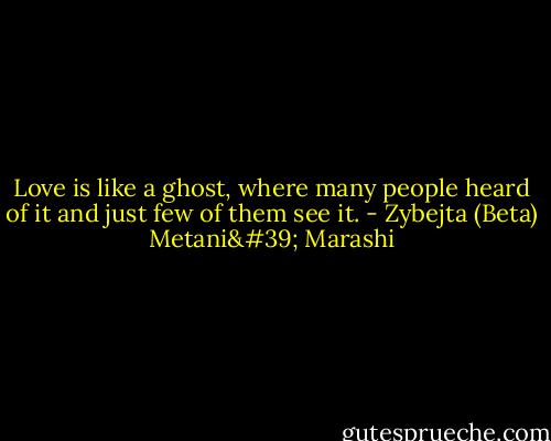 Love is like a ghost, where many people heard of it and just few of them see it. - Zybejta (Beta) Metani' Marashi