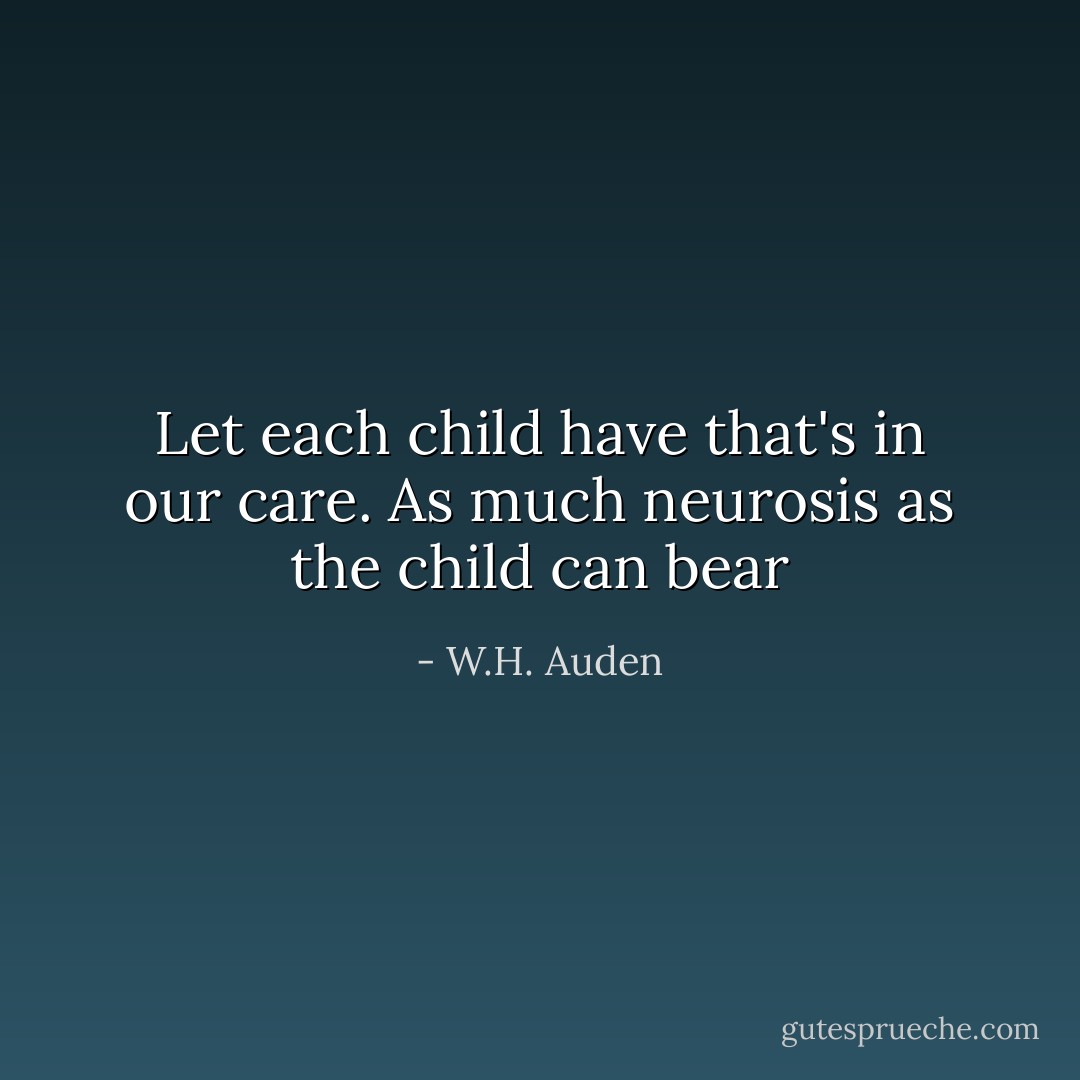 Let each child have that's in our care. As much neurosis as the child can bear - W.H. Auden